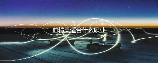 《魔兽世界》8.1血精灵适合哪个职业 血精灵适合职业介绍(血精灵适合什么职业)