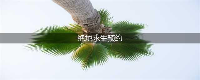 《绝地求生》免费版在哪里预约(绝地求生预约)