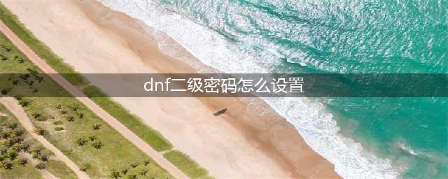 dnf二级密码设置不了怎么办-二级密码设置方法(dnf二级密码怎么设置)