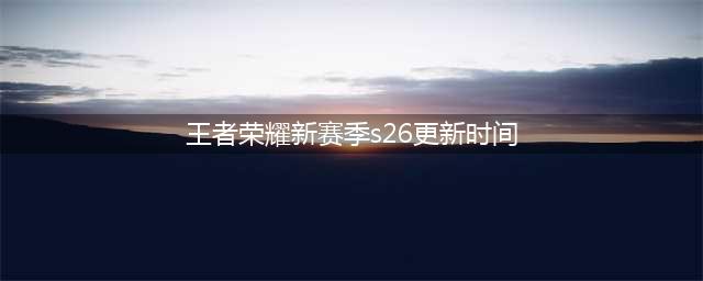 《王者荣耀》s26赛季几时更新 s26更新时间