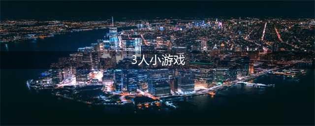 好玩的三人小游戏排行榜2021 好玩的三人小游戏有哪些(3人小游戏)