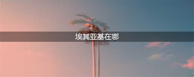 《魔兽世界怀旧服》埃其亚基在哪里 埃其亚基位置分享(埃其亚基在哪)