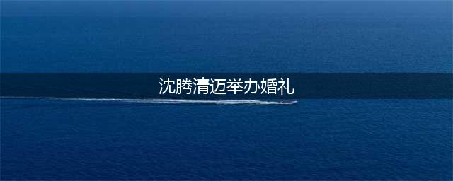 沈腾泰国婚礼现场 沈腾王琦清迈举办婚礼马丽现身(沈腾清迈举办婚礼)