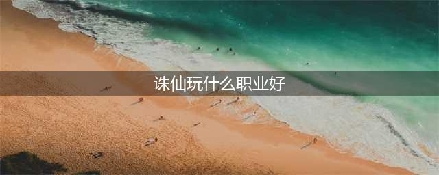 《诛仙》手游什么职业强 7大职业详细分析(诛仙玩什么职业好)