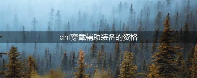 《DNF》穿戴辅助装备的资格任务怎么做 任务完成流程攻略(dnf穿戴辅助装备的资格)