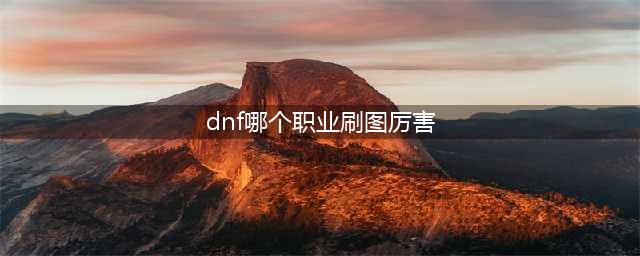 《dnf》什么职业刷图最轻松2022 刷图最强的职业
