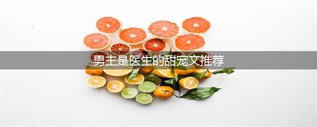 8本医生甜宠文推荐：男主个个温柔体贴宠妻狂魔，情话技能满分(男主是医生的甜宠文推荐)