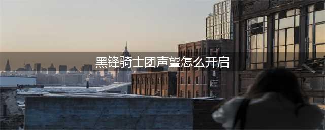 《魔兽世界》黑锋骑士团声望怎么开启 wow怀旧服黑锋骑士团声望开启方法(黑锋骑士团声望怎么开启)