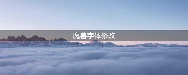 魔兽世界字体怎么修改-字体修改教程(魔兽字体修改)
