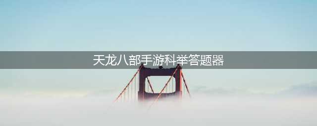 《天龙八部手游》科举答题器介绍 科举答题答案大全(天龙八部手游科举答题器)