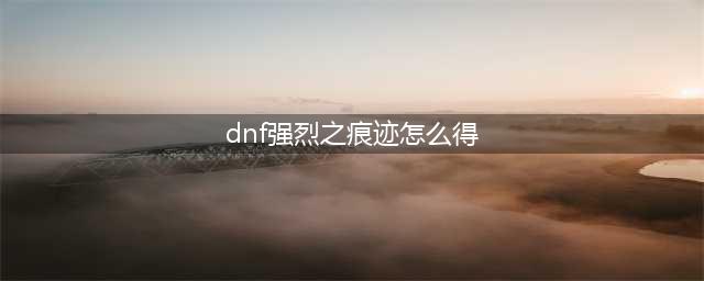 《DNF》强烈之痕迹怎么获得 强烈之痕迹获得方法(dnf强烈之痕迹怎么得)