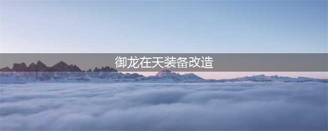 御龙在天装备怎么改造 装备改造方法