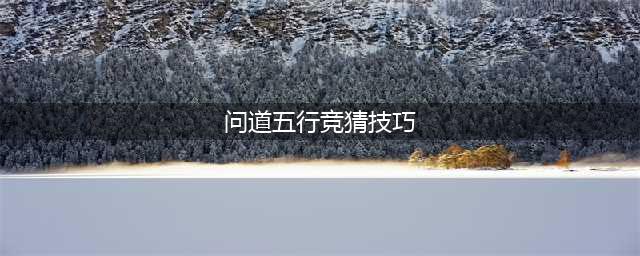 问道手游五行竞猜技巧 怎么才能中60倍奖励(问道五行竞猜技巧)