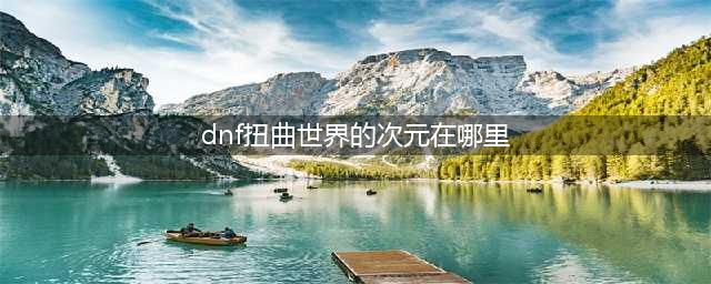 dnf扭曲世界的次元在哪里 扭曲世界的次元进入攻略