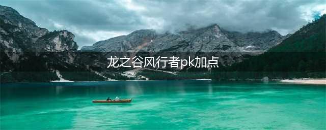 《龙之谷手游》风行者技能怎么加点 风行者技能加点属性详解(龙之谷风行者pk加点)