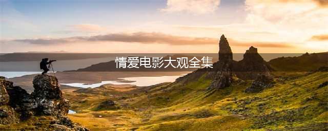 十部情爱经典完整大片，在线观看(情爱电影大观全集)
