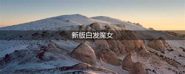 《白发魔女传》新版本震撼来袭！橙装称号结婚你要的通通有！(新版白发魔女)