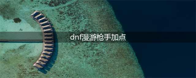 《DNF》男漫游枪手110级刷图加点详解(dnf漫游枪手加点)