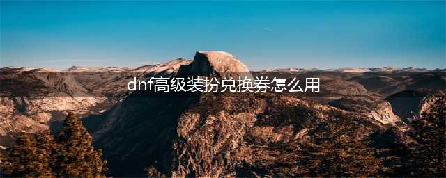 《dnf》高级装扮兑换券无期限使用方法攻略 高级装扮兑换券无期限怎么使用(dnf高级装扮兑换券怎么用)