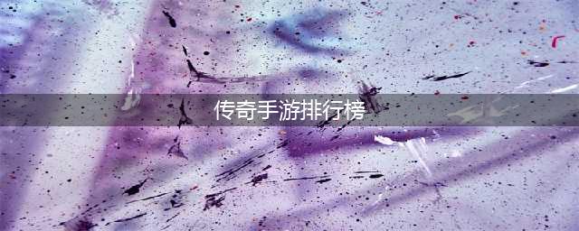 2022传奇手游排行榜top10 比较火的传奇手游推荐(传奇手游排行榜)