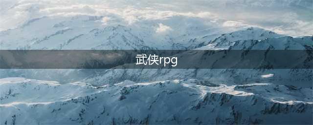 武侠rpg游戏排行榜前十名2021 十大好玩的武侠风RPG游戏有哪些(武侠rpg)