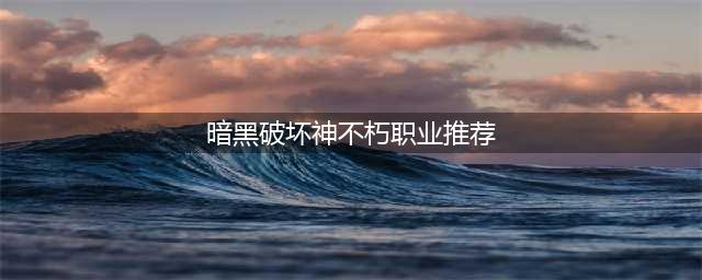 暗黑破坏神不朽全职业选择推荐