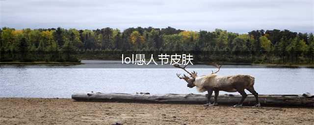 《英雄联盟》2020愚人节皮肤汇总 2020愚人节皮肤外观效果预览(lol愚人节皮肤)
