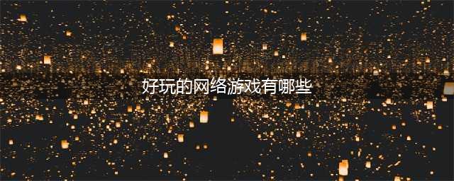 2022比较好玩的网络游戏有哪些 特别好玩的网络游戏推荐(好玩的网络游戏有哪些)