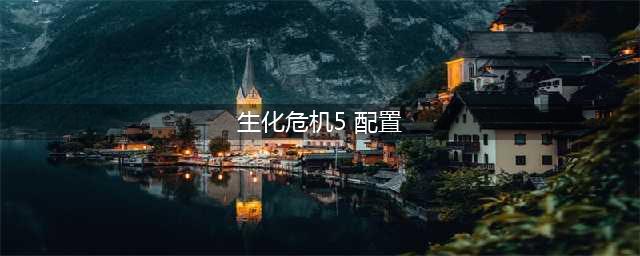 《生化危机5》PC版要什么配置 PC版配置要求表一览(生化危机5 配置)