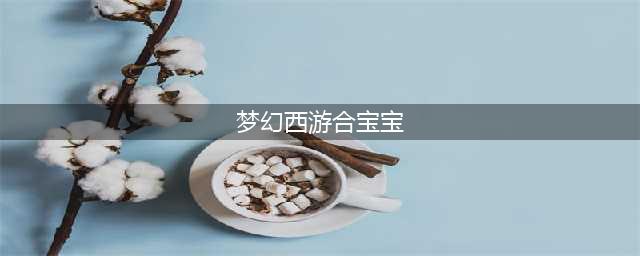 《梦幻西游手游》最稳合宠攻略 合宝宝技巧大全