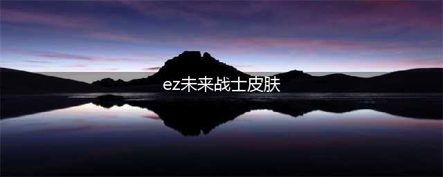 《LOL》未来战士EZ皮肤要多少钱 未来战士EZ皮肤售价一览(ez未来战士皮肤)