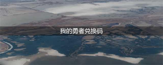 我的勇者兑换码2022年最新一览(我的勇者兑换码)