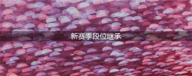 王者荣耀新赛季段位继承表s27 段位继承规则介绍(新赛季段位继承)