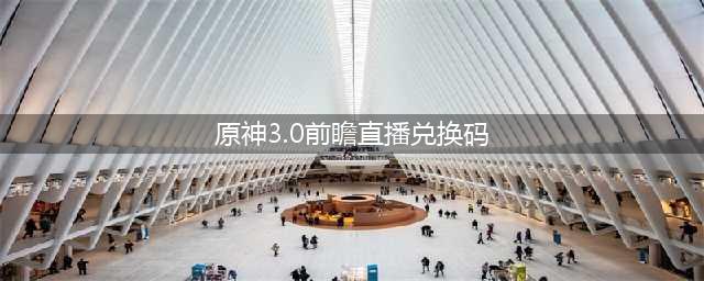 《原神》3.0前瞻直播兑换码汇总