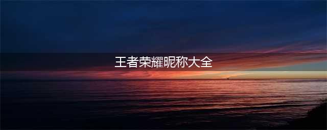 《王者荣耀》昵称大全 好听的昵称汇总(王者荣耀昵称大全)