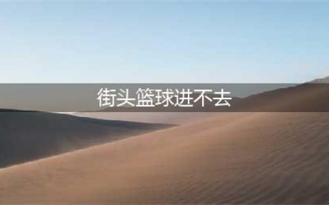 街篮为什么进不去 无法进入游戏原因汇总(街头篮球进不去)