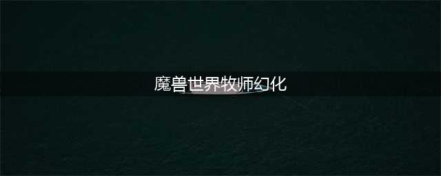 《魔兽世界》暗牧怎么幻化 8.15最新AM幻化推荐(魔兽世界牧师幻化)