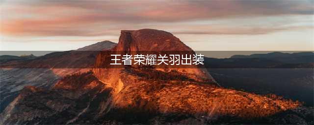 王者荣耀关羽怎么出装 关羽出装打法攻略