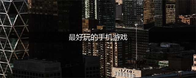手机好玩的游戏排行榜前十名2022 好玩的手机游戏推荐(最好玩的手机游戏)