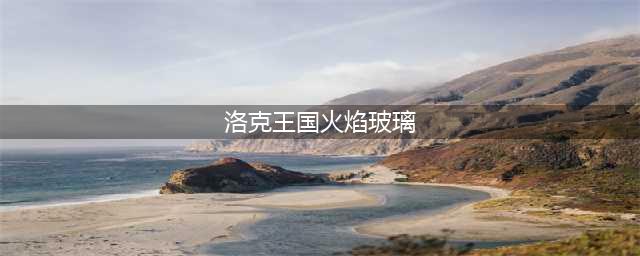 洛克王国火焰玻璃如何获取(洛克王国火焰玻璃)