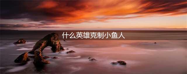 《英雄联盟》中小鱼人最怕的英雄是谁
