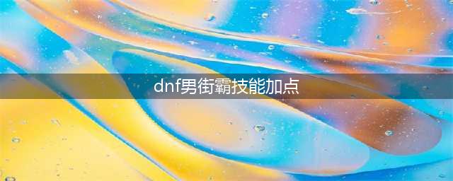 《DNF》男街霸打110级刷图加点详解(dnf男街霸技能加点)