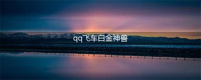 《QQ飞车手游》白金神兽好用吗 白金神兽技能介绍(qq飞车白金神兽)