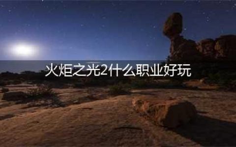 火炬之光哪个职业好玩？职业选择详解(火炬之光2什么职业好玩)