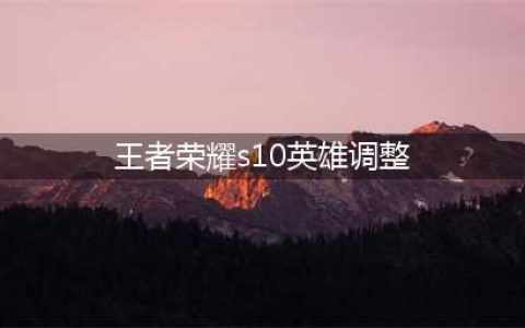 《王者荣耀》S10新赛季英雄调整内容汇总 这些英雄终于被削弱(王者荣耀s10英雄调整)