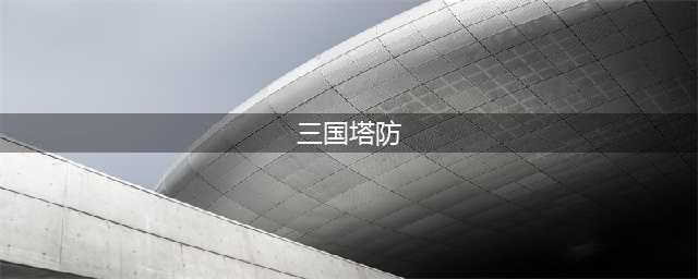 三国塔防排行榜前十名推荐2021 热门三国塔防合集(三国塔防)