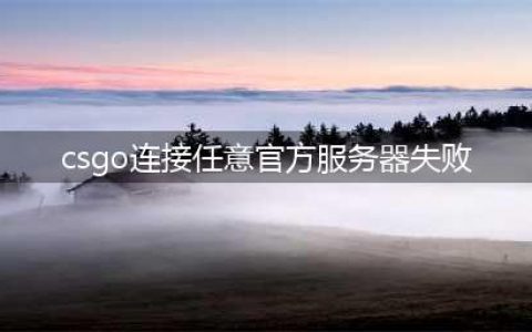 csgo连接到任意官方服务器失败怎么办(csgo连接任意官方服务器失败)