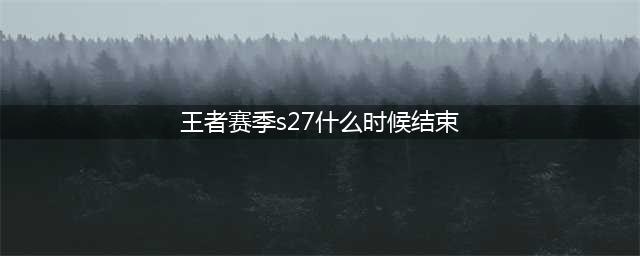王者荣耀s27赛季什么时候结束 官方s27赛季结束时间(王者赛季s27什么时候结束)