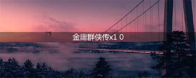 《金庸群侠传x》最全攻略汇总 新手必看攻略(金庸群侠传x1 0)