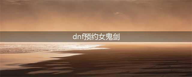 《dnf》女鬼剑第五职业在哪预约 女鬼剑第五职业预约入口(dnf预约女鬼剑)